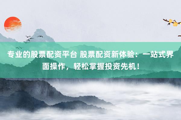 专业的股票配资平台 股票配资新体验：一站式界面操作，轻松掌握投资先机！