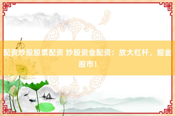 配资炒股股票配资 炒股资金配资：放大杠杆，掘金股市！
