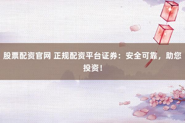 股票配资官网 正规配资平台证券：安全可靠，助您投资！