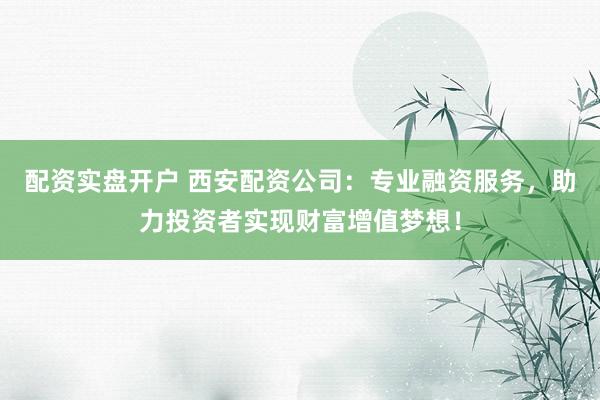 配资实盘开户 西安配资公司：专业融资服务，助力投资者实现财富增值梦想！