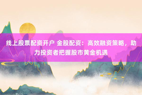线上股票配资开户 金股配资：高效融资策略，助力投资者把握股市黄金机遇