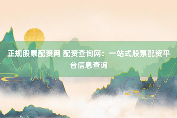 正规股票配资网 配资查询网：一站式股票配资平台信息查询