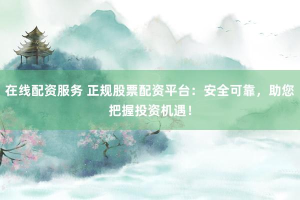 在线配资服务 正规股票配资平台：安全可靠，助您把握投资机遇！