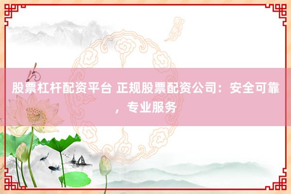 股票杠杆配资平台 正规股票配资公司：安全可靠，专业服务