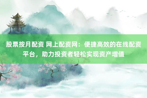 股票按月配资 网上配资网：便捷高效的在线配资平台，助力投资者轻松实现资产增值