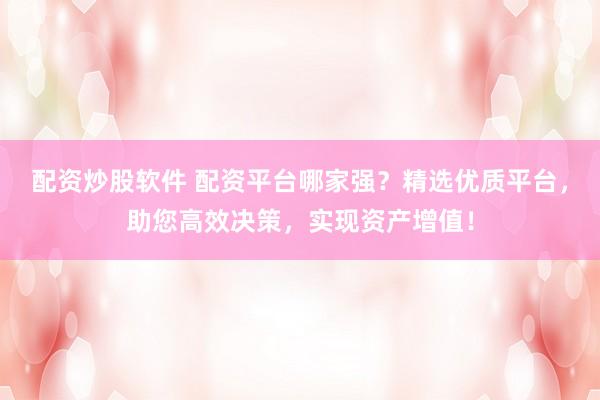 配资炒股软件 配资平台哪家强？精选优质平台，助您高效决策，实现资产增值！