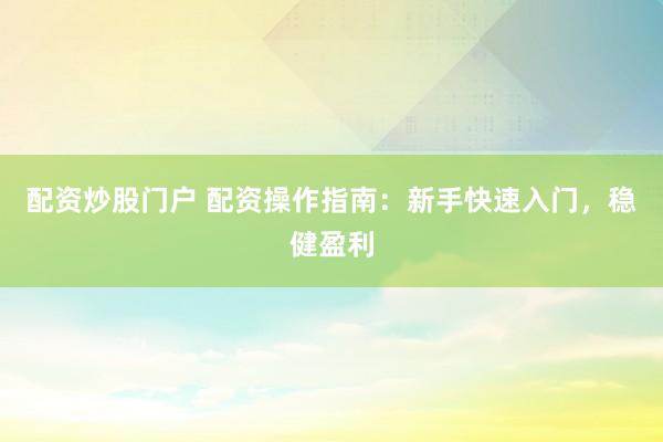 配资炒股门户 配资操作指南：新手快速入门，稳健盈利