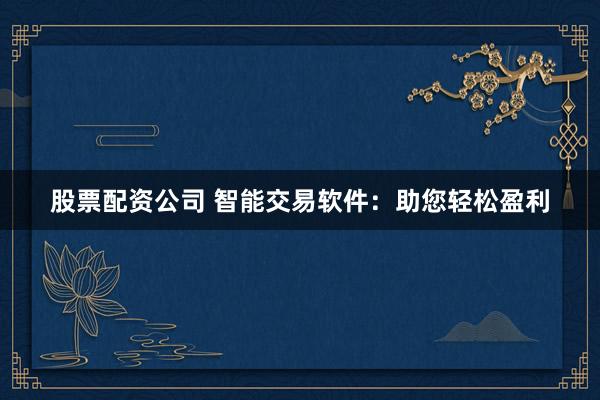 股票配资公司 智能交易软件：助您轻松盈利