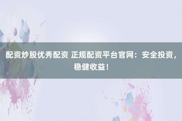 配资炒股优秀配资 正规配资平台官网：安全投资，稳健收益！
