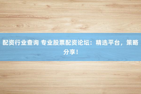 配资行业查询 专业股票配资论坛：精选平台，策略分享！