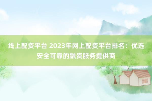 线上配资平台 2023年网上配资平台排名：优选安全可靠的融资服务提供商