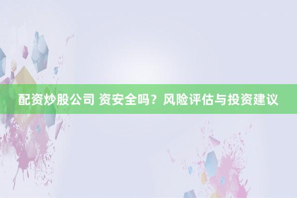 配资炒股公司 资安全吗？风险评估与投资建议