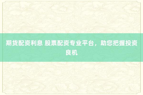 期货配资利息 股票配资专业平台，助您把握投资良机