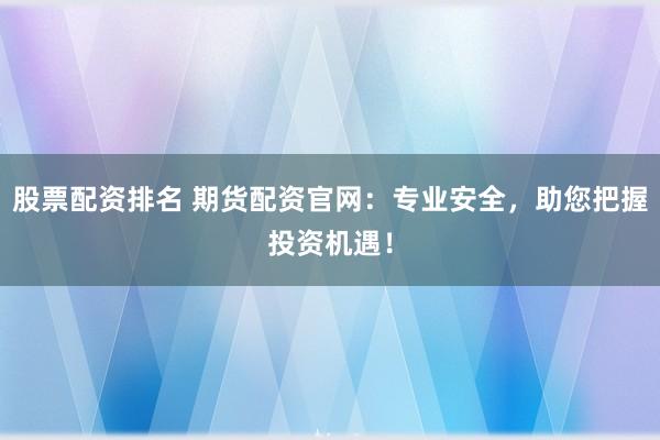 股票配资排名 期货配资官网：专业安全，助您把握投资机遇！