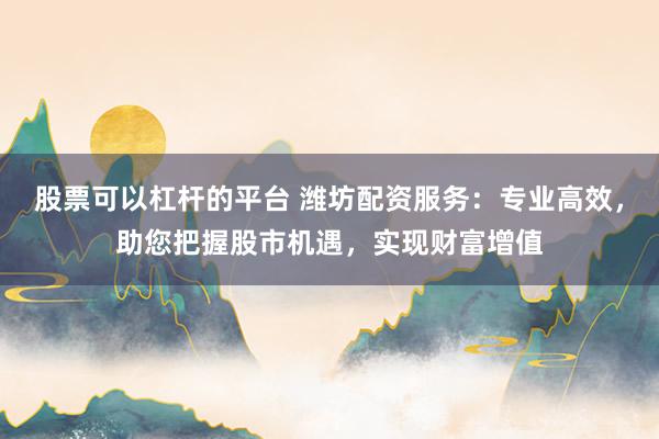 股票可以杠杆的平台 潍坊配资服务：专业高效，助您把握股市机遇，实现财富增值