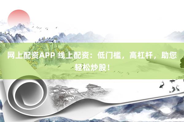 网上配资APP 线上配资：低门槛，高杠杆，助您轻松炒股！