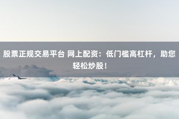 股票正规交易平台 网上配资：低门槛高杠杆，助您轻松炒股！