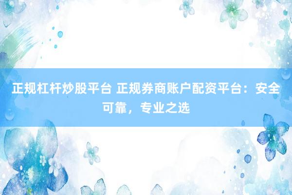 正规杠杆炒股平台 正规券商账户配资平台：安全可靠，专业之选