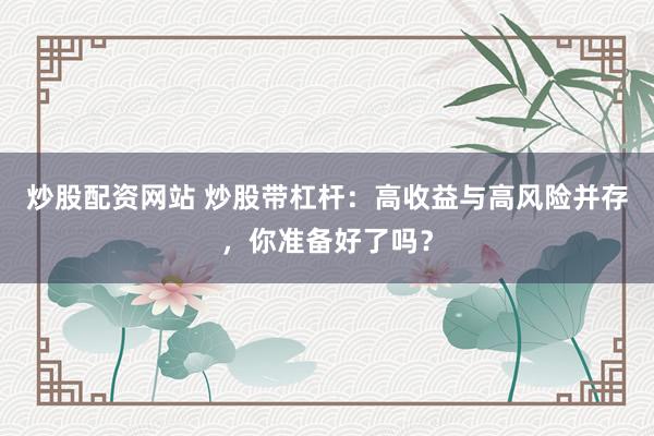 炒股配资网站 炒股带杠杆：高收益与高风险并存，你准备好了吗？