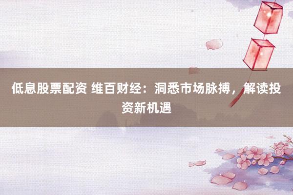 低息股票配资 维百财经：洞悉市场脉搏，解读投资新机遇