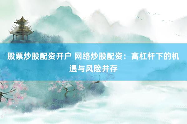 股票炒股配资开户 网络炒股配资：高杠杆下的机遇与风险并存