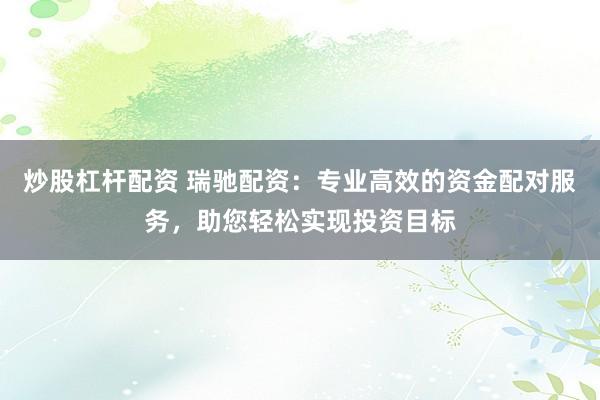 炒股杠杆配资 瑞驰配资：专业高效的资金配对服务，助您轻松实现投资目标