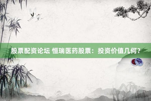 股票配资论坛 恒瑞医药股票：投资价值几何？