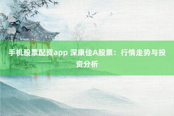 手机股票配资app 深康佳A股票：行情走势与投资分析