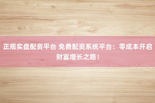 正规实盘配资平台 免费配资系统平台：零成本开启财富增长之路！