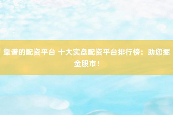 靠谱的配资平台 十大实盘配资平台排行榜：助您掘金股市！