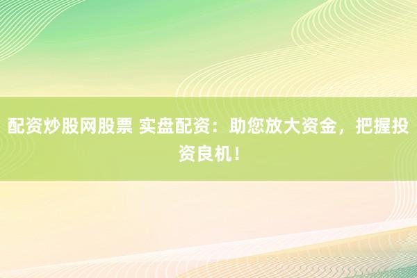 配资炒股网股票 实盘配资：助您放大资金，把握投资良机！