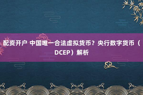 配资开户 中国唯一合法虚拟货币？央行数字货币（DCEP）解析