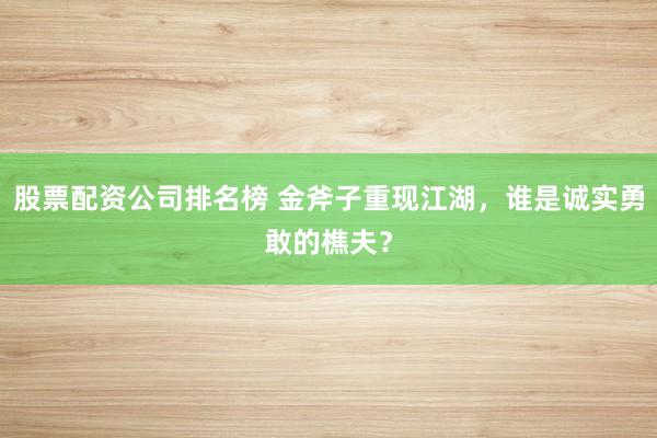 股票配资公司排名榜 金斧子重现江湖，谁是诚实勇敢的樵夫？