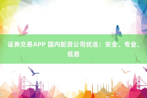证券交易APP 国内配资公司优选：安全、专业、低息