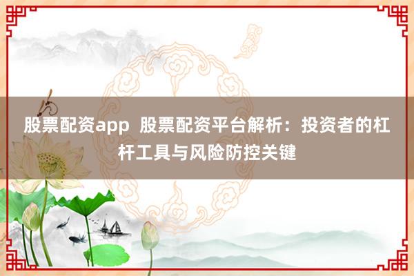 股票配资app  股票配资平台解析：投资者的杠杆工具与风险防控关键
