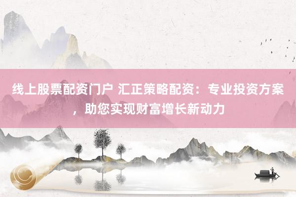 线上股票配资门户 汇正策略配资：专业投资方案，助您实现财富增长新动力