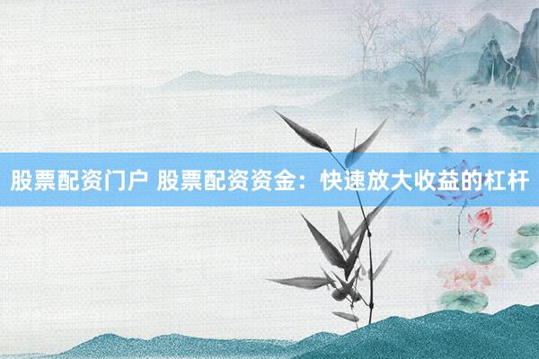 股票配资门户 股票配资资金：快速放大收益的杠杆