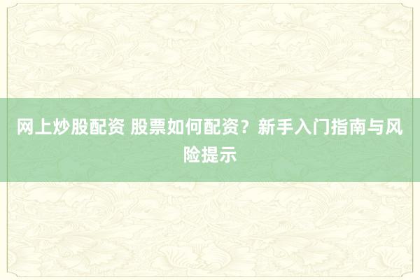 网上炒股配资 股票如何配资？新手入门指南与风险提示