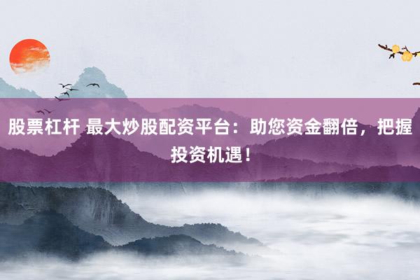 股票杠杆 最大炒股配资平台：助您资金翻倍，把握投资机遇！