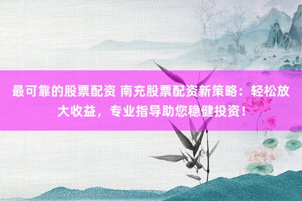 最可靠的股票配资 南充股票配资新策略：轻松放大收益，专业指导助您稳健投资！