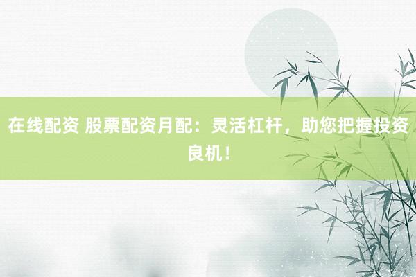 在线配资 股票配资月配：灵活杠杆，助您把握投资良机！