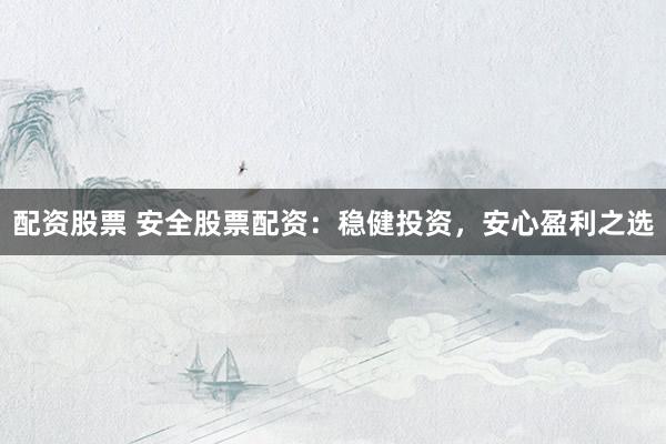 配资股票 安全股票配资：稳健投资，安心盈利之选