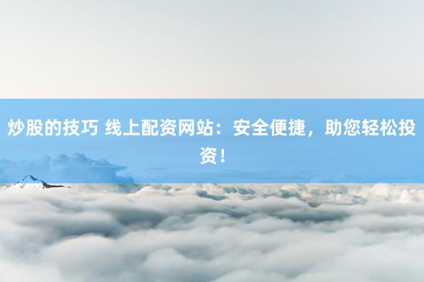 炒股的技巧 线上配资网站：安全便捷，助您轻松投资！