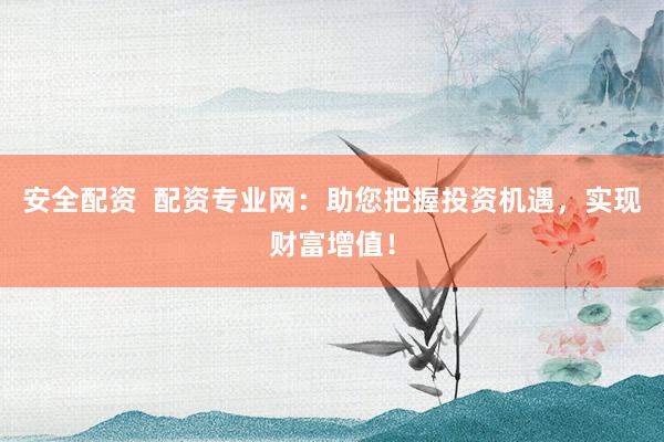 安全配资  配资专业网：助您把握投资机遇，实现财富增值！