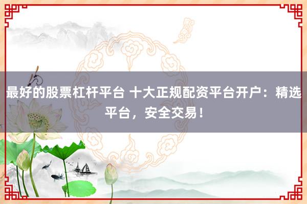 最好的股票杠杆平台 十大正规配资平台开户：精选平台，安全交易！