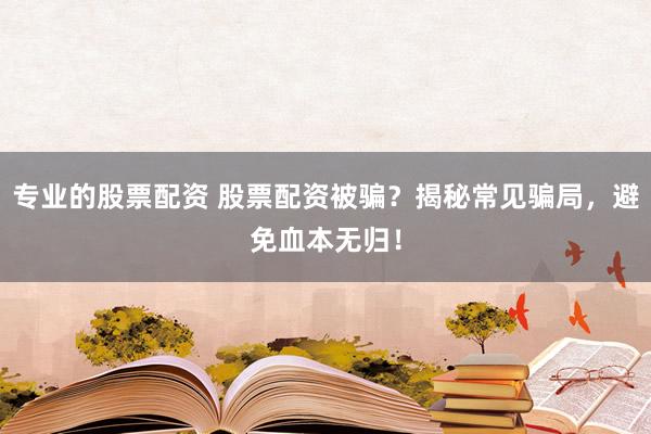专业的股票配资 股票配资被骗？揭秘常见骗局，避免血本无归！