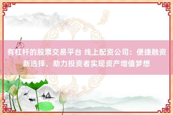 有杠杆的股票交易平台 线上配资公司：便捷融资新选择，助力投资者实现资产增值梦想