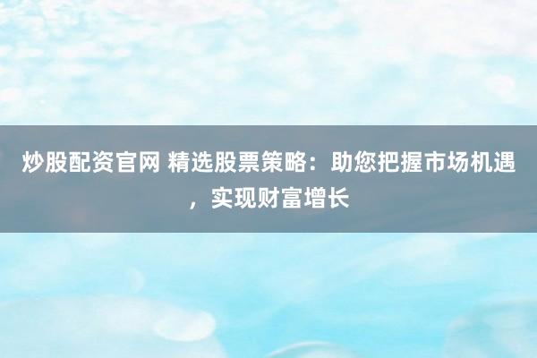 炒股配资官网 精选股票策略：助您把握市场机遇，实现财富增长
