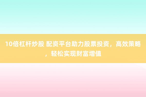 10倍杠杆炒股 配资平台助力股票投资，高效策略，轻松实现财富增值