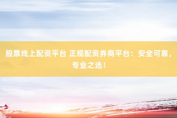 股票线上配资平台 正规配资券商平台：安全可靠，专业之选！